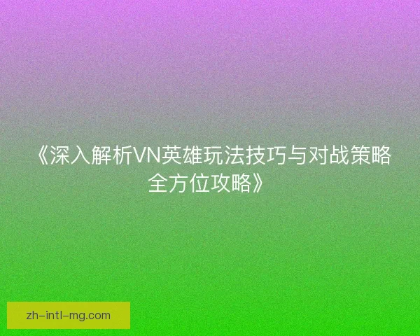 《深入解析VN英雄玩法技巧与对战策略全方位攻略》