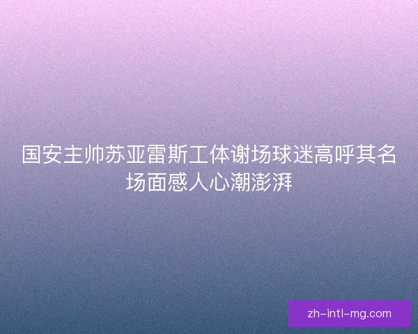 国安主帅苏亚雷斯工体谢场球迷高呼其名场面感人心潮澎湃