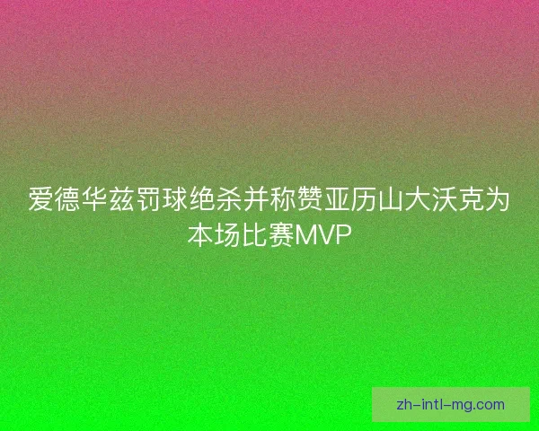 爱德华兹罚球绝杀并称赞亚历山大沃克为本场比赛MVP