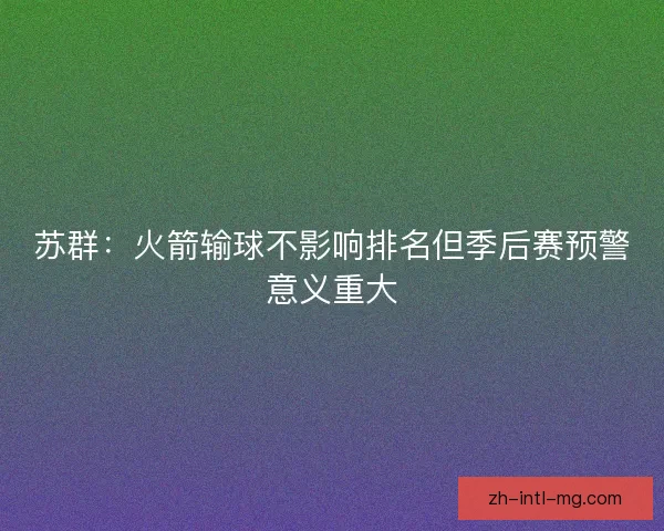 苏群：火箭输球不影响排名但季后赛预警意义重大